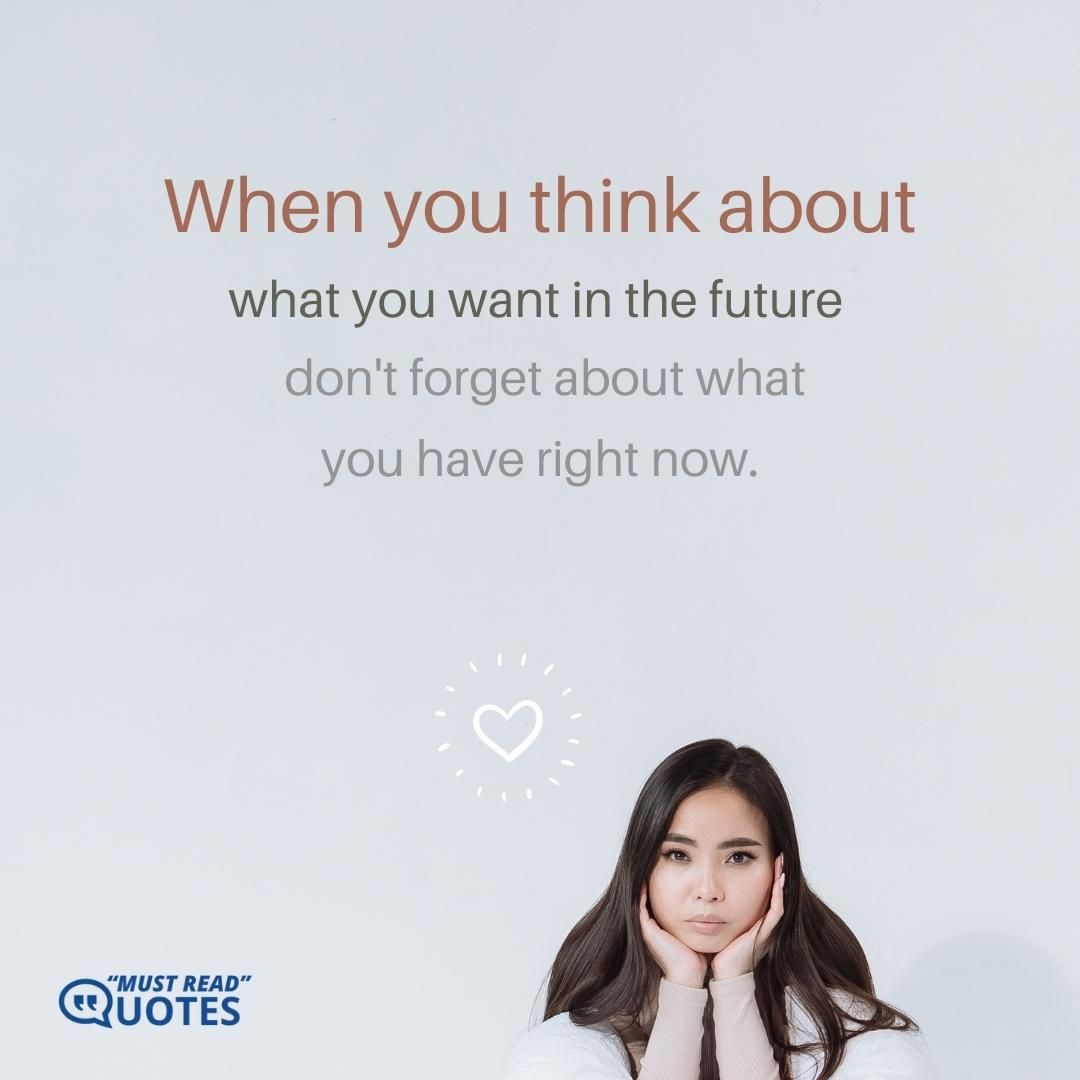 When you think about what you want in the future, don't forget about what you have right now.
