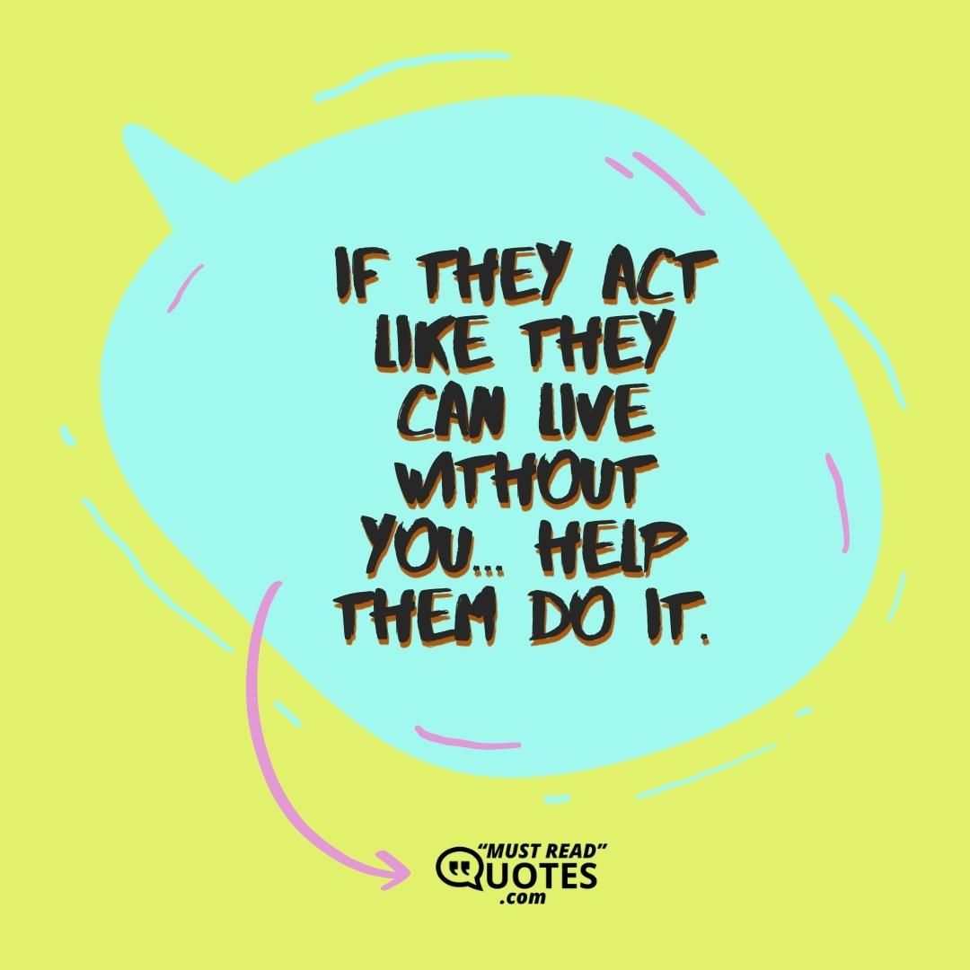 If they act like they can live without you... Help them do it.