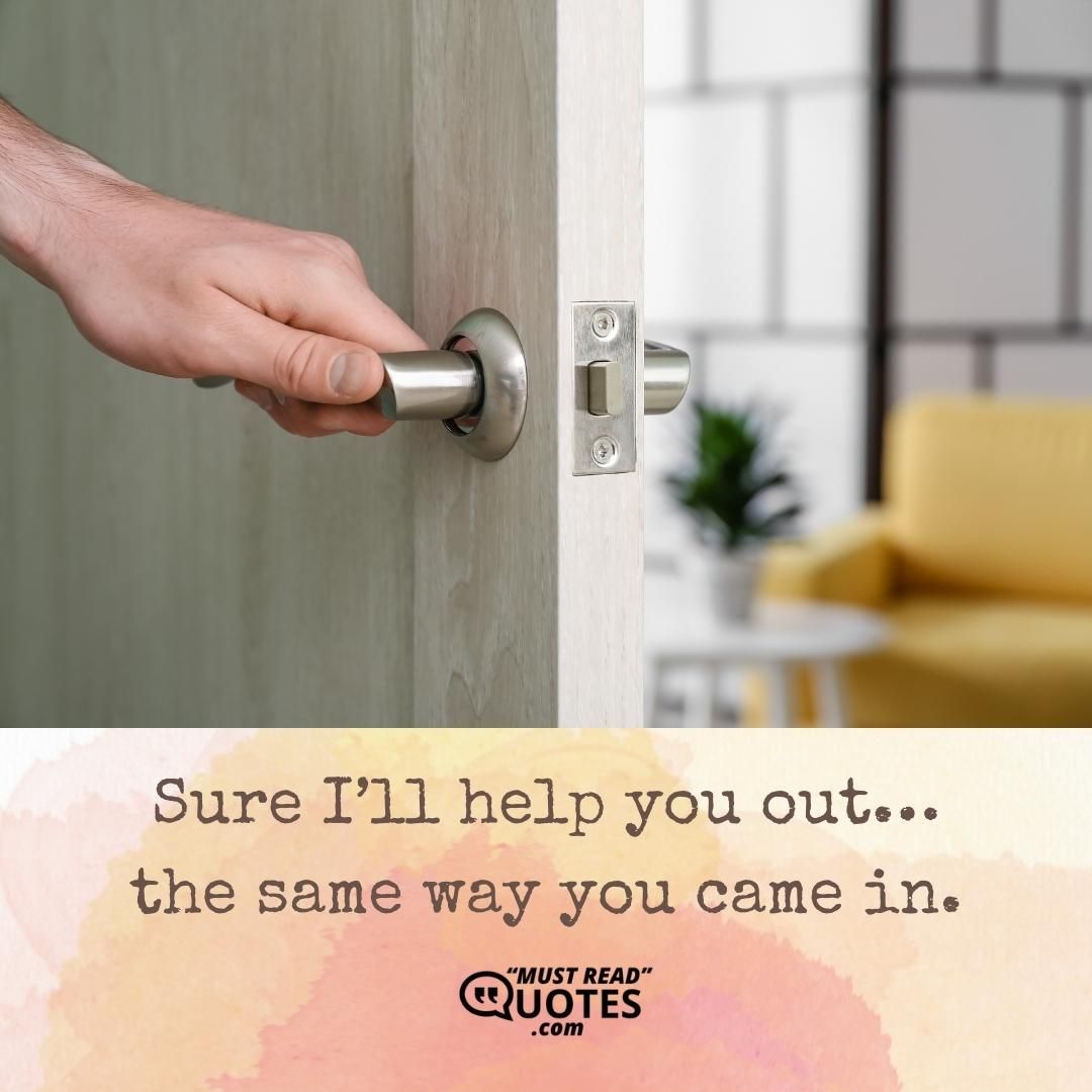 Sure I’ll help you out… the same way you came in.