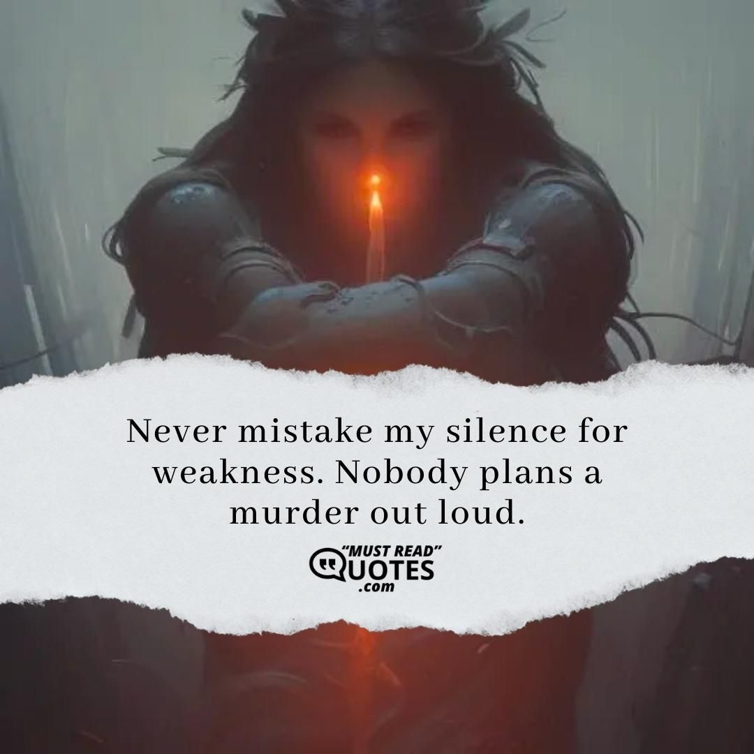 Never mistake my silence for weakness. Nobody plans a murder out loud.