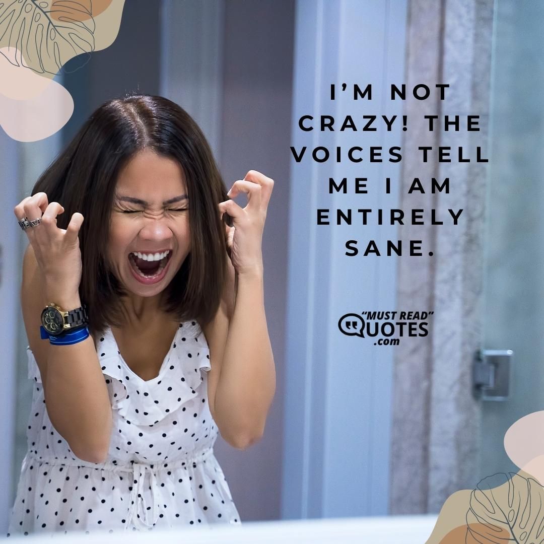 I’m not crazy! The voices tell me I am entirely sane.