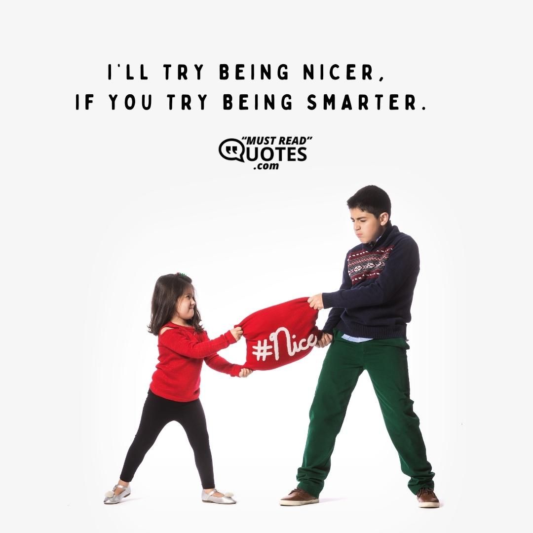 I’ll try being nicer, if you try being smarter.