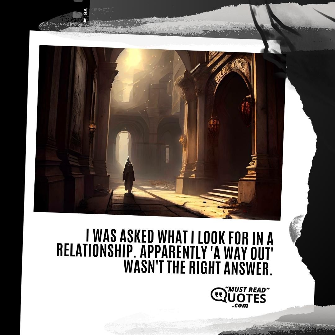 I was asked what I look for in a relationship. Apparently 'a way out' wasn't the right answer.