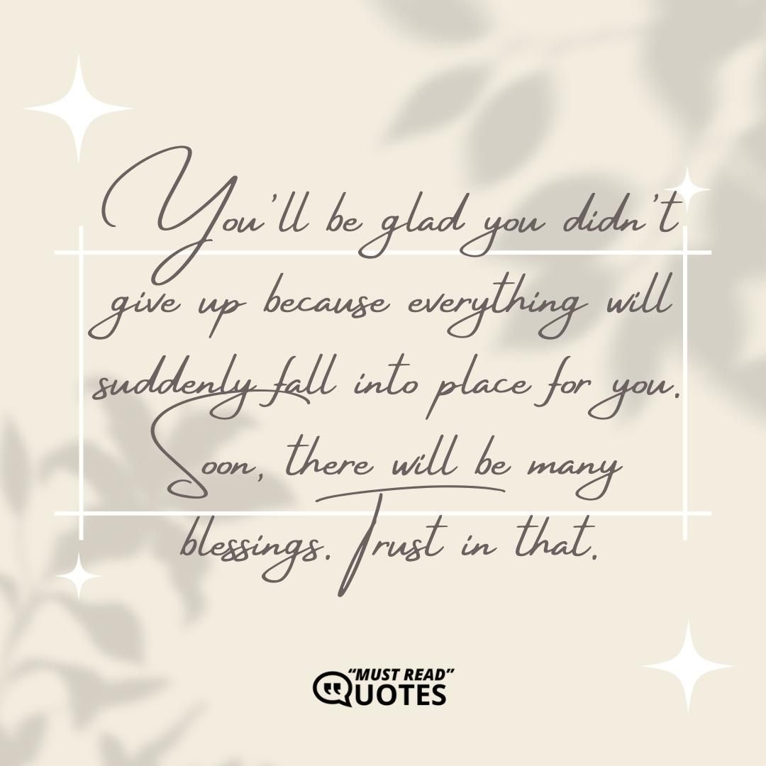You'll be glad you didn't give up because everything will suddenly fall into place for you. Soon, there will be many blessings. Trust in that.