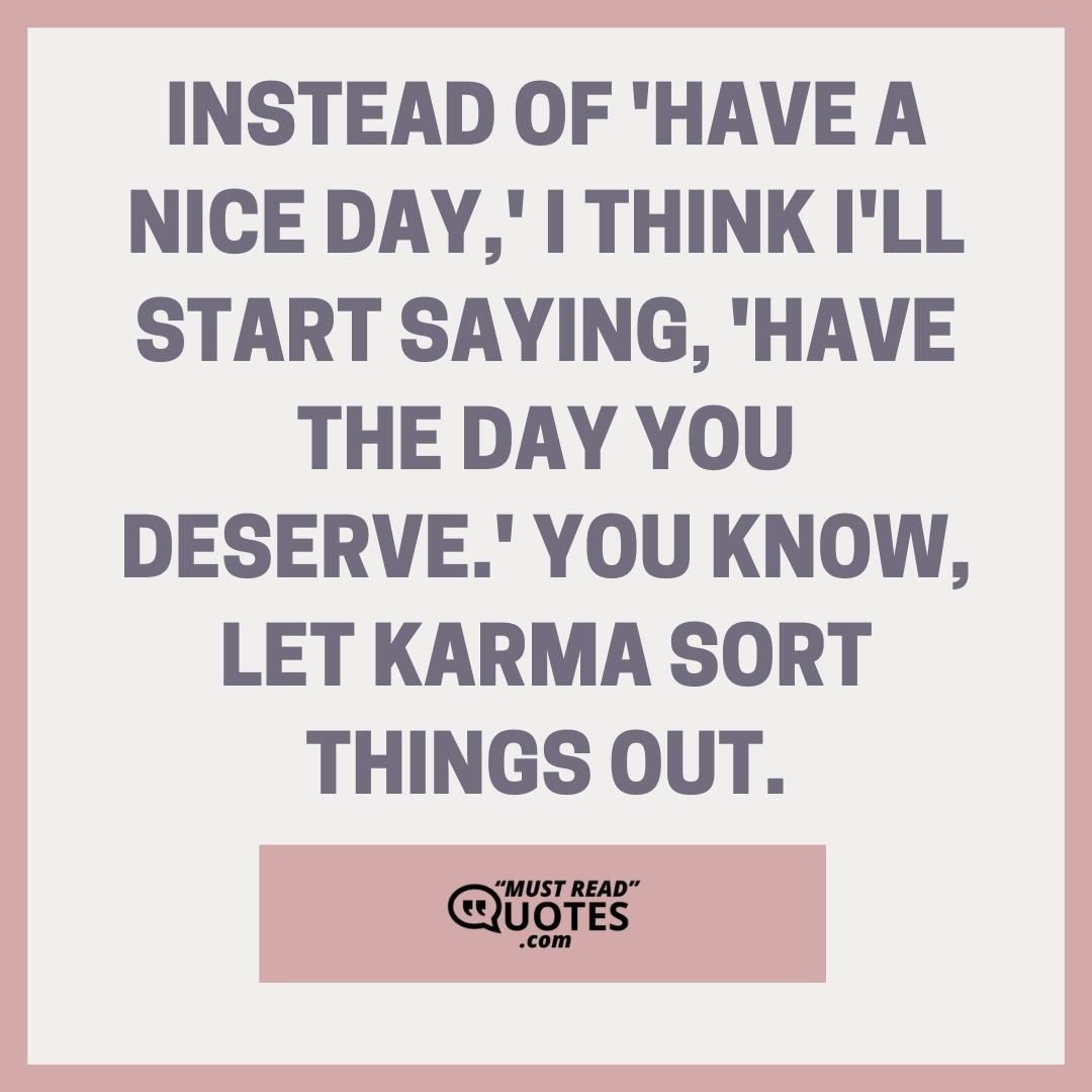 Instead of 'have a nice day,' I think I'll start saying, 'have the day you deserve.' You know, let karma sort things out.