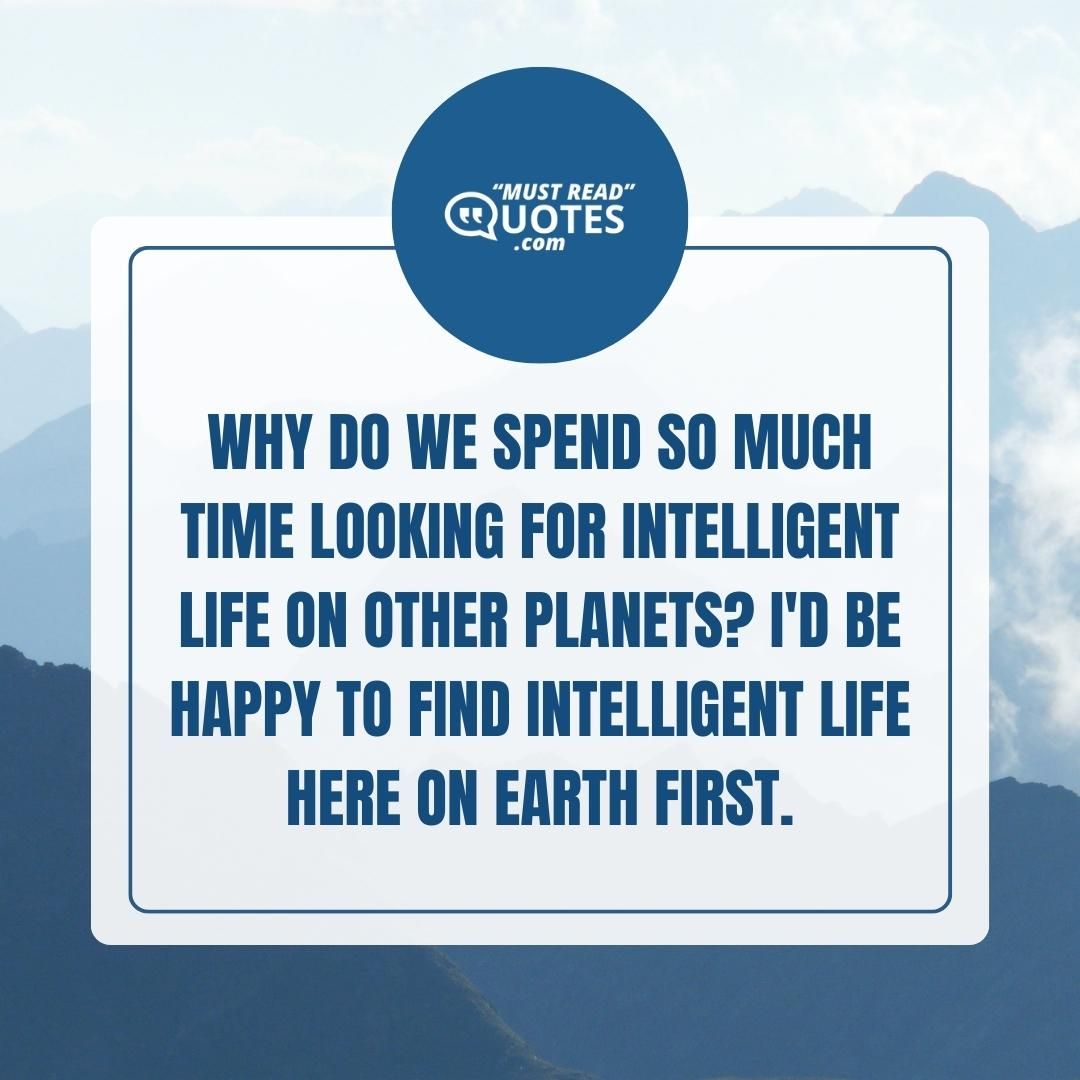 Why do we spend so much time looking for intelligent life on other planets? I'd be happy to find intelligent life here on Earth first.