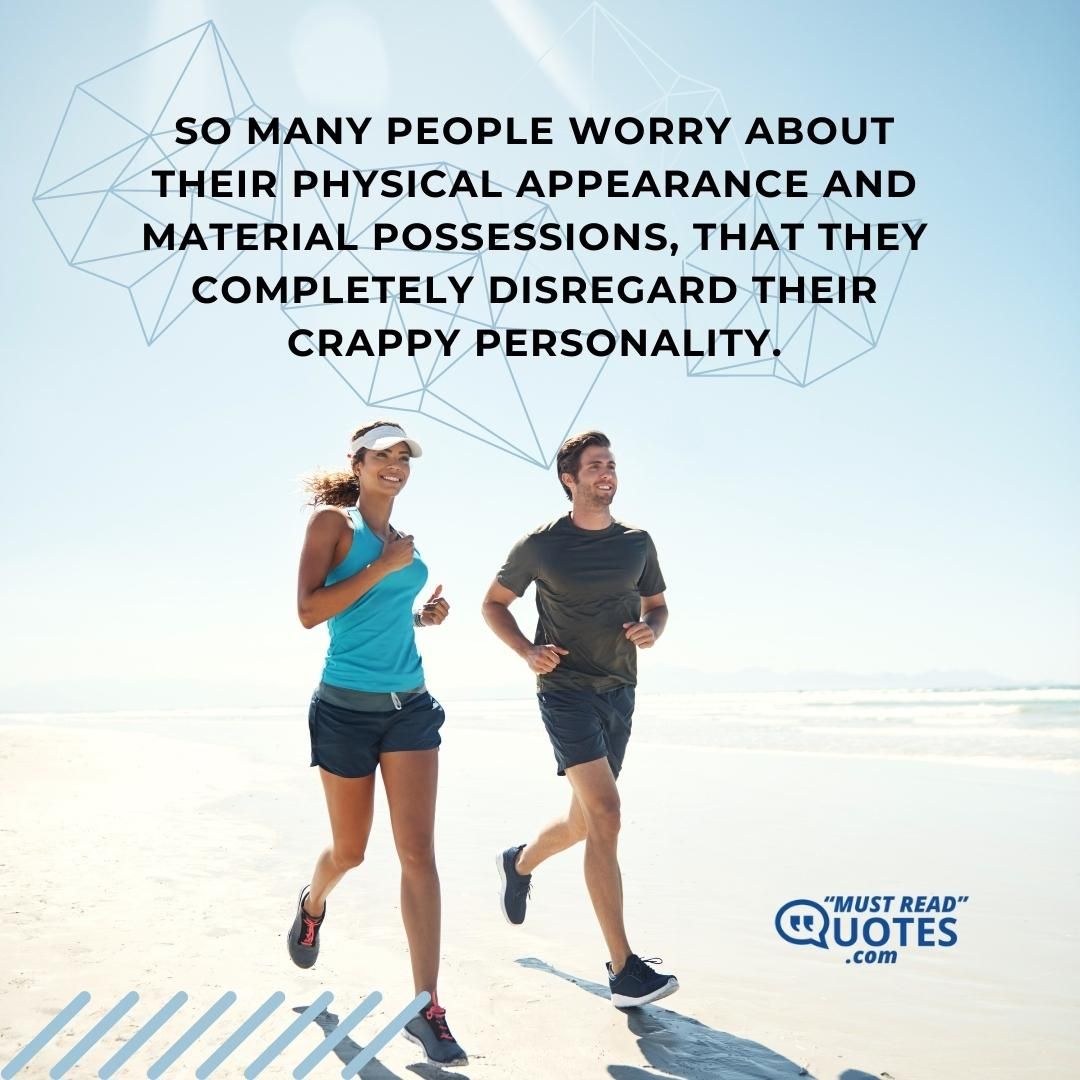 So many people worry about their physical appearance and material possessions, that they completely disregard their crappy personality.