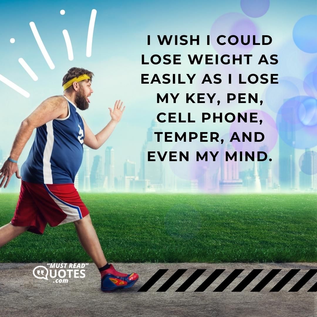 I wish I could lose weight as easily as I lose my key, pen, cell phone, temper, and even my mind.