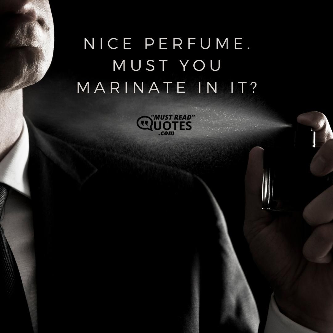 Nice perfume. Must you marinate in it?