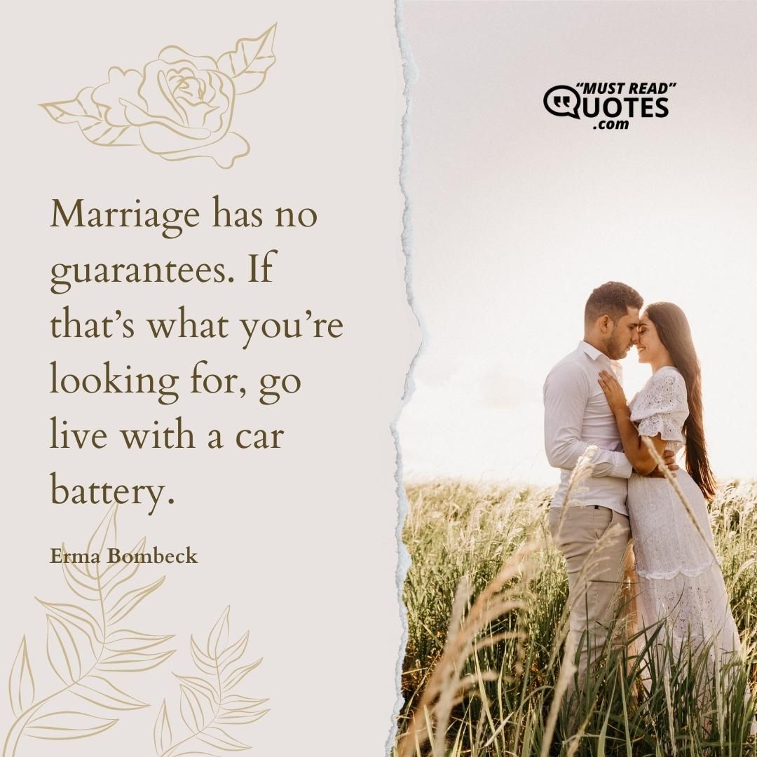 Marriage has no guarantees. If that’s what you’re looking for, go live with a car battery.