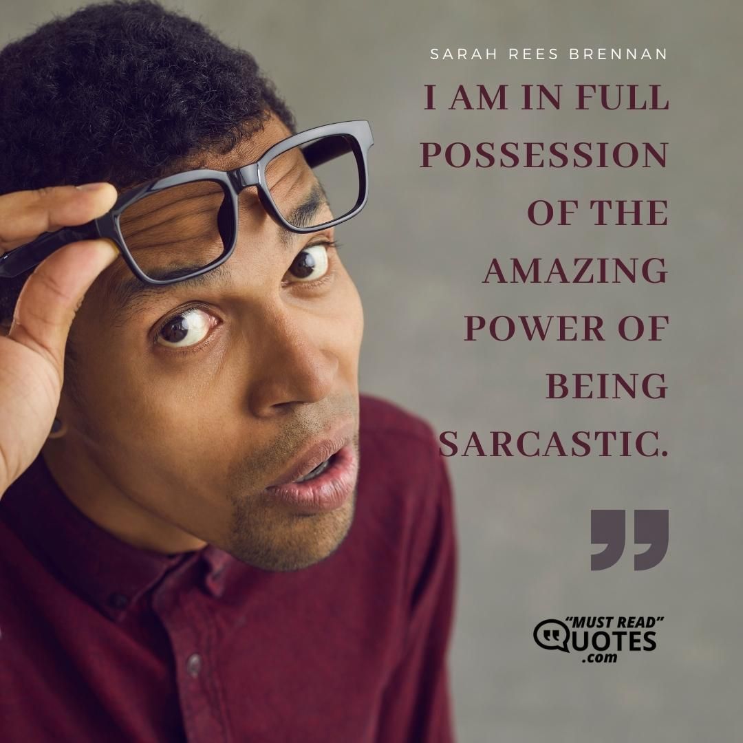 I am in full possession of the amazing power of being sarcastic.