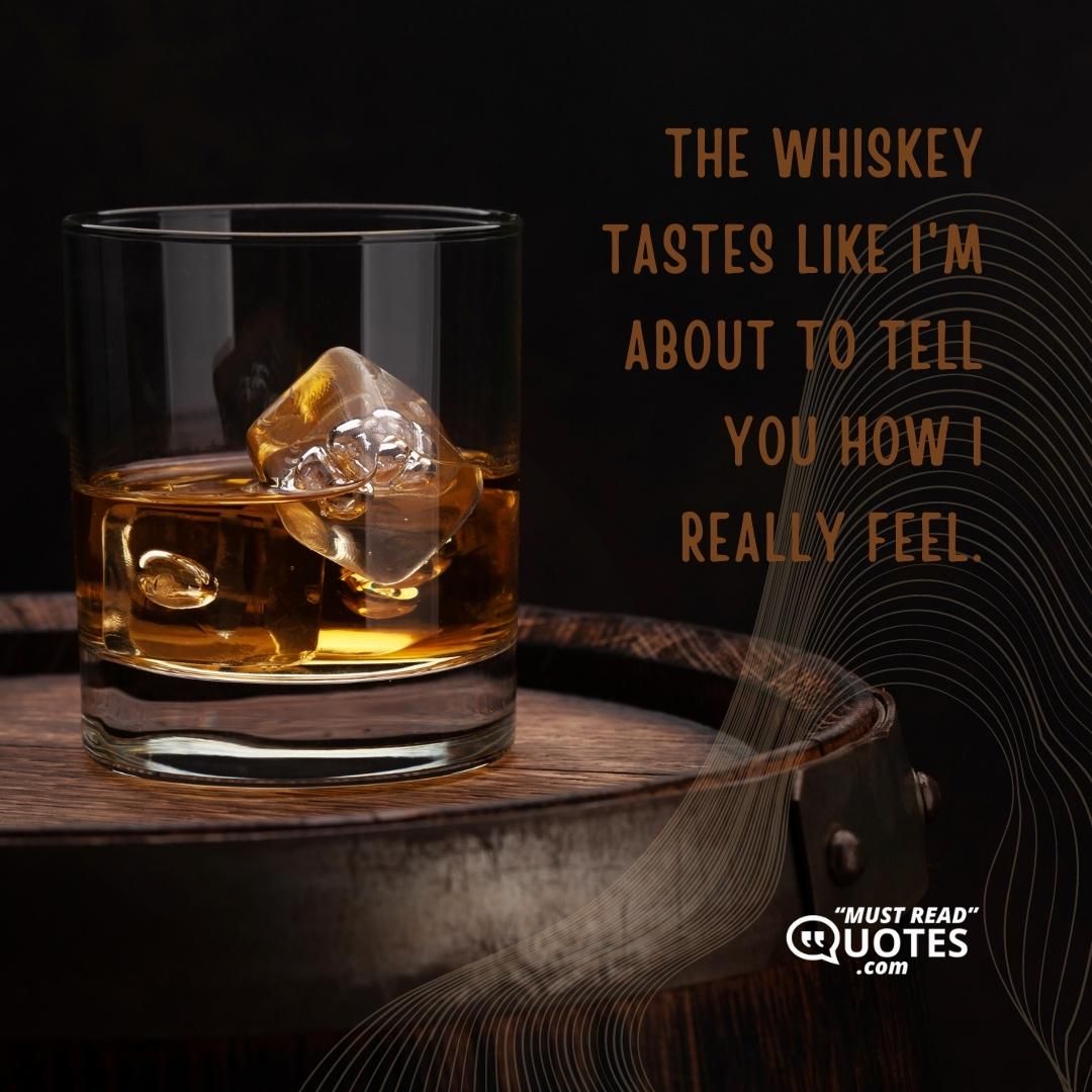 The whiskey tastes like I'm about to tell you how I really feel.