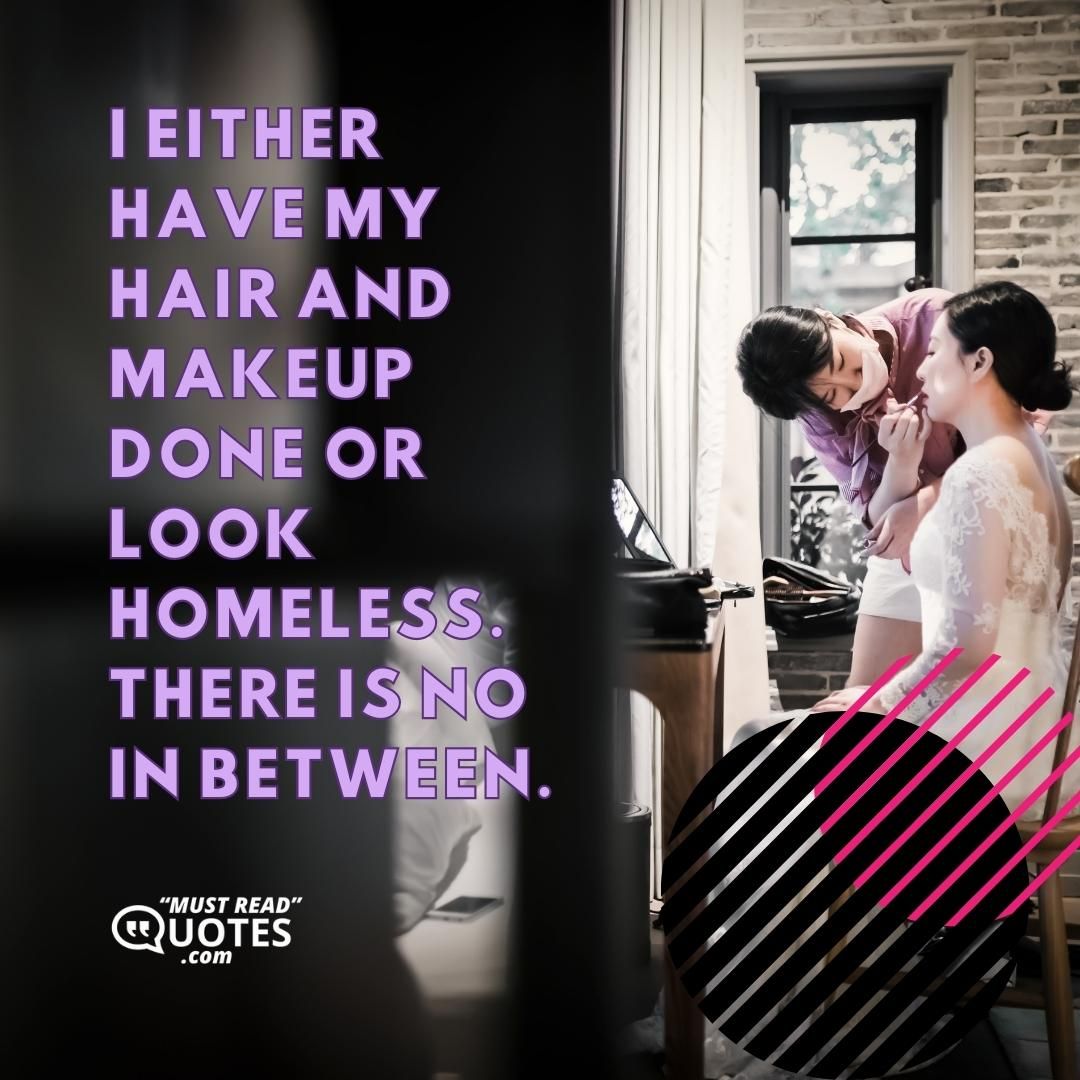 I either have my hair and makeup done or look homeless. There is no in between.