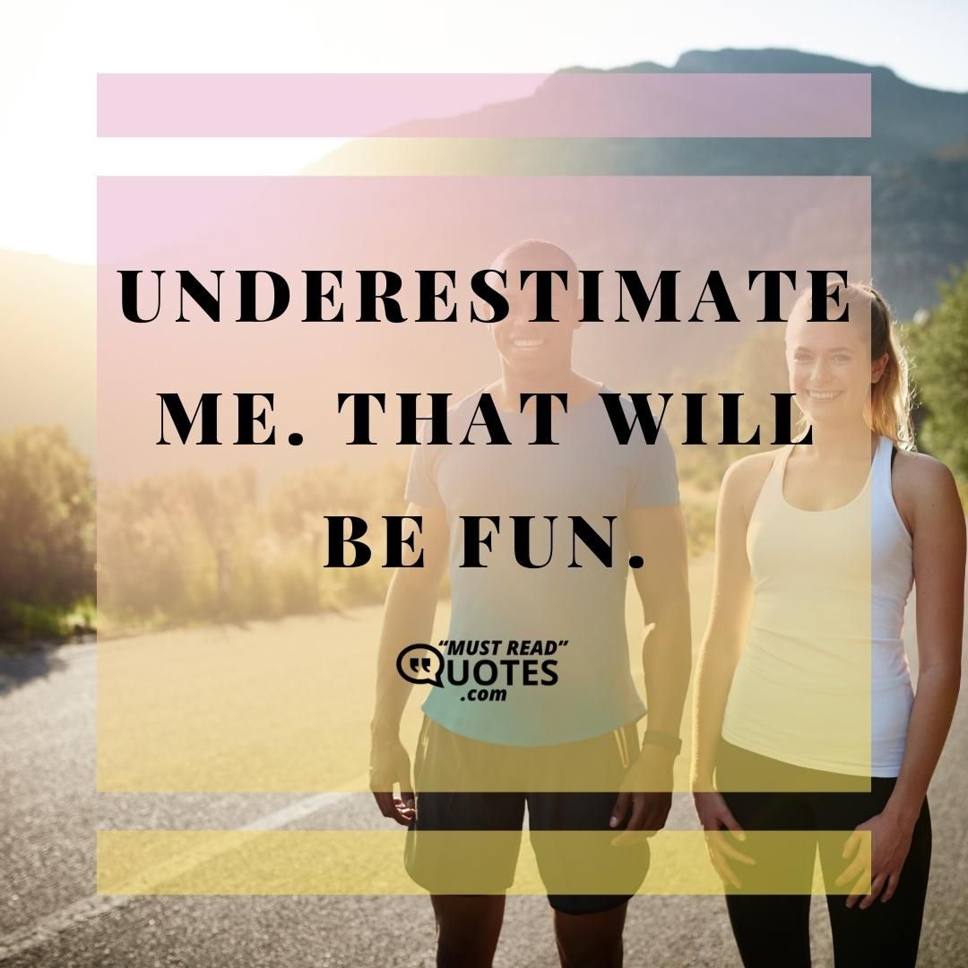 Understimate me. That will be fun.