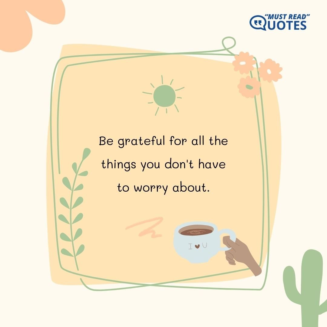 Be grateful for all the things you don't have to worry about.