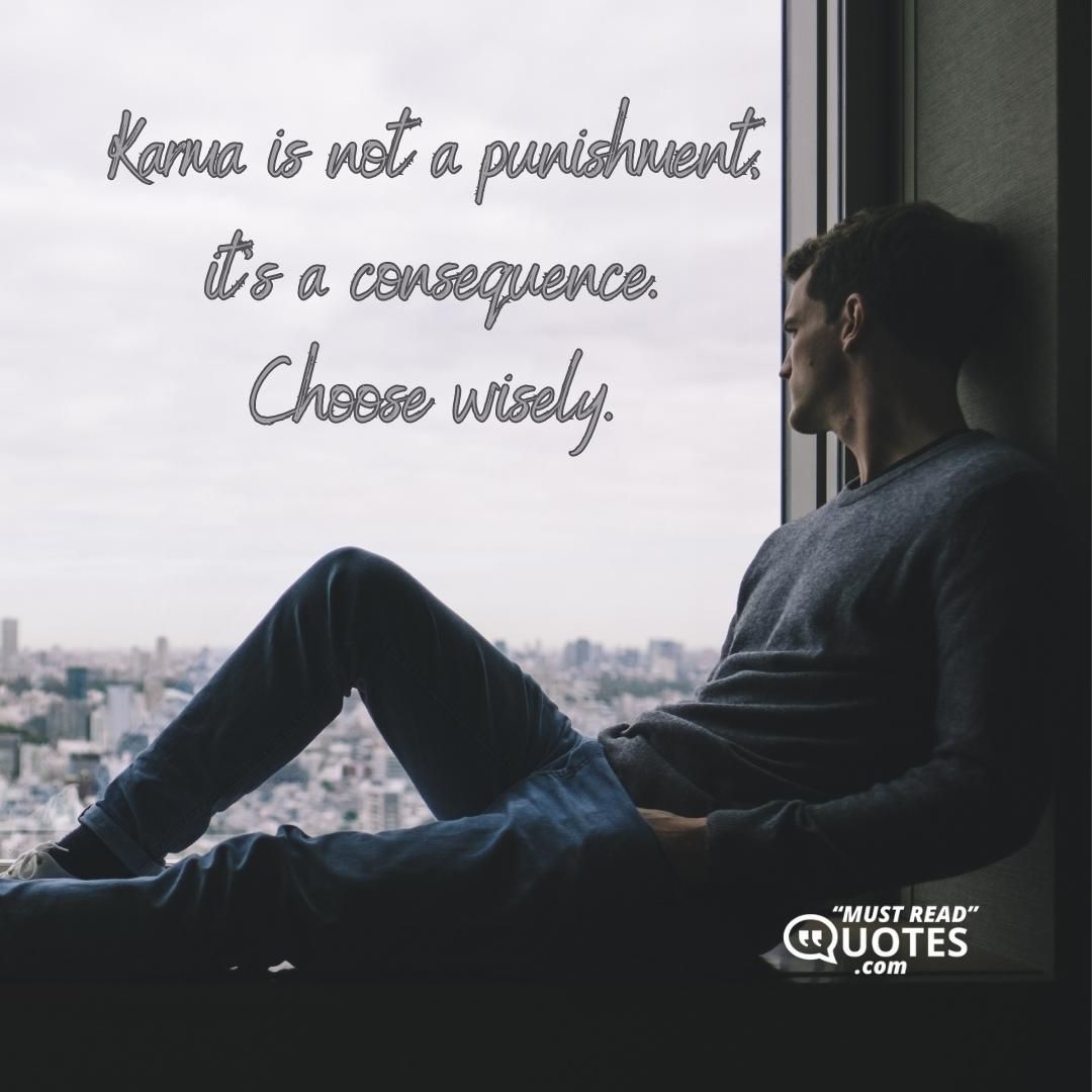 Karma is not a punishment, it's a consequence. Choose wisely.