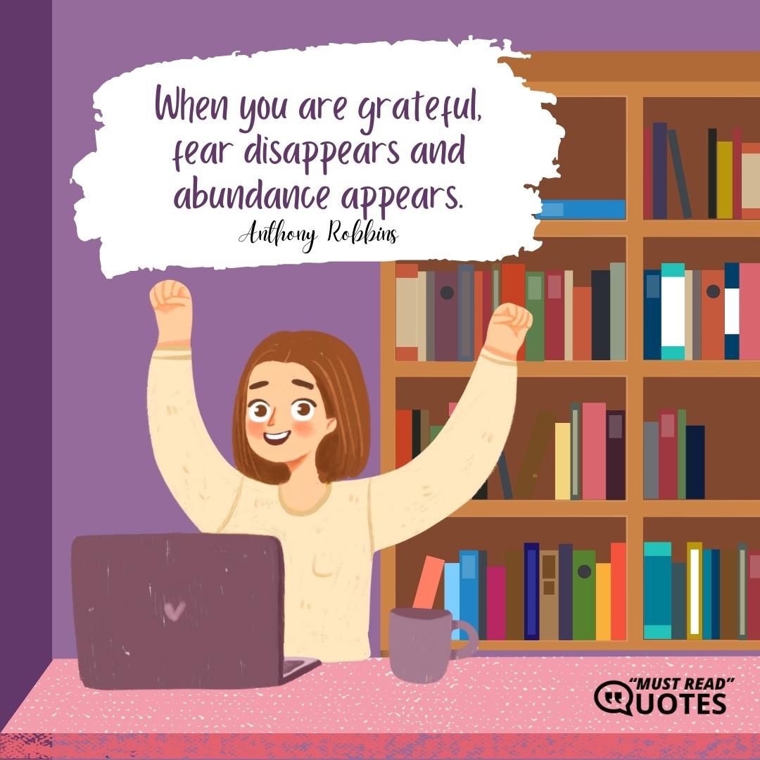 When you are grateful, fear disappears and abundance appears.