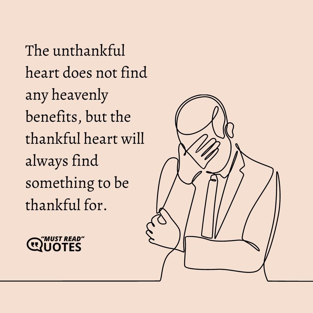 The unthankful heart does not find any heavenly benefits, but the thankful heart will always find something to be thankful for.