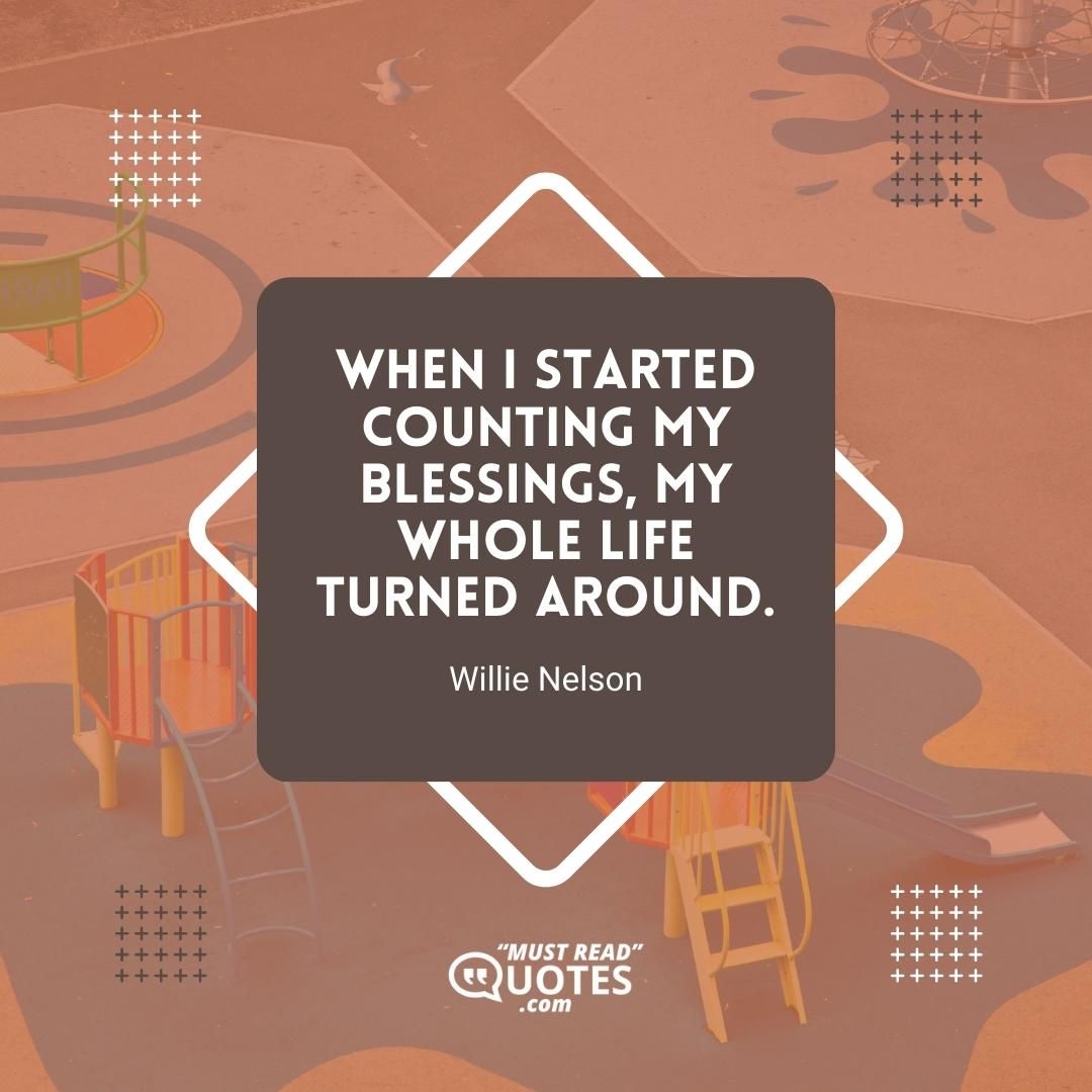 When I started counting my blessings, my whole life turned around.