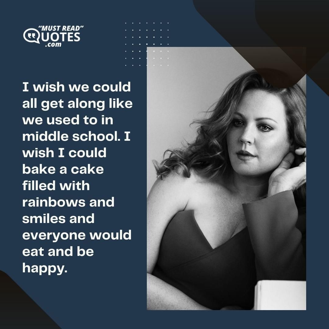 I wish we could all get along like we used to in middle school. I wish I could bake a cake filled with rainbows and smiles and everyone would eat and be happy.