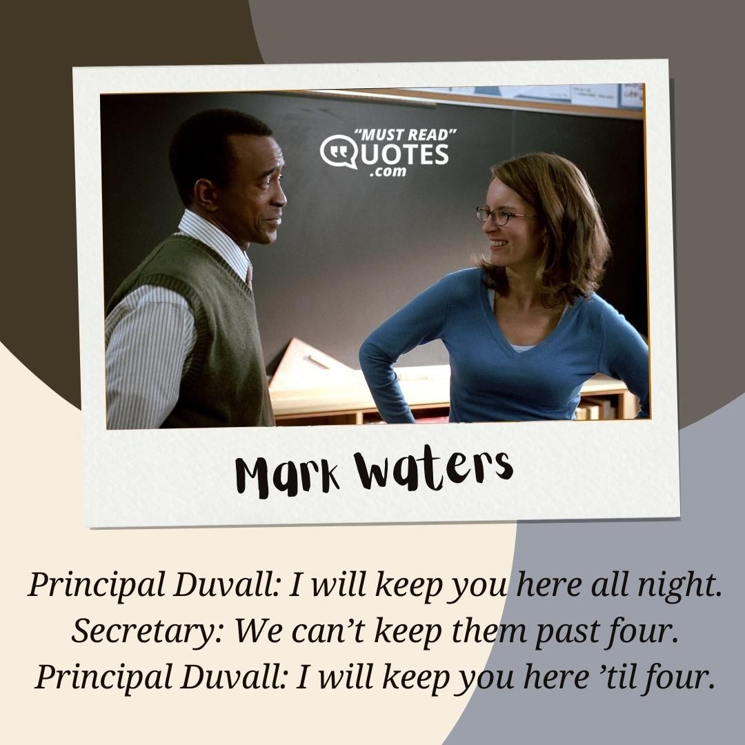 Principal Duvall: I will keep you here all night. Secretary: We can’t keep them past four. Principal Duvall: I will keep you here ’til four.