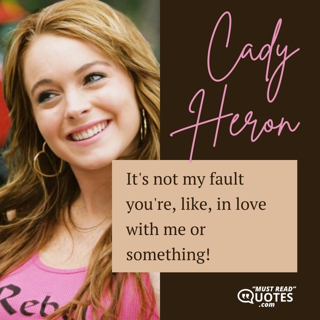 It's not my fault you're, like, in love with me or something!