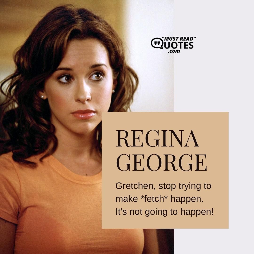 Gretchen, stop trying to make *fetch* happen. It's not going to happen!