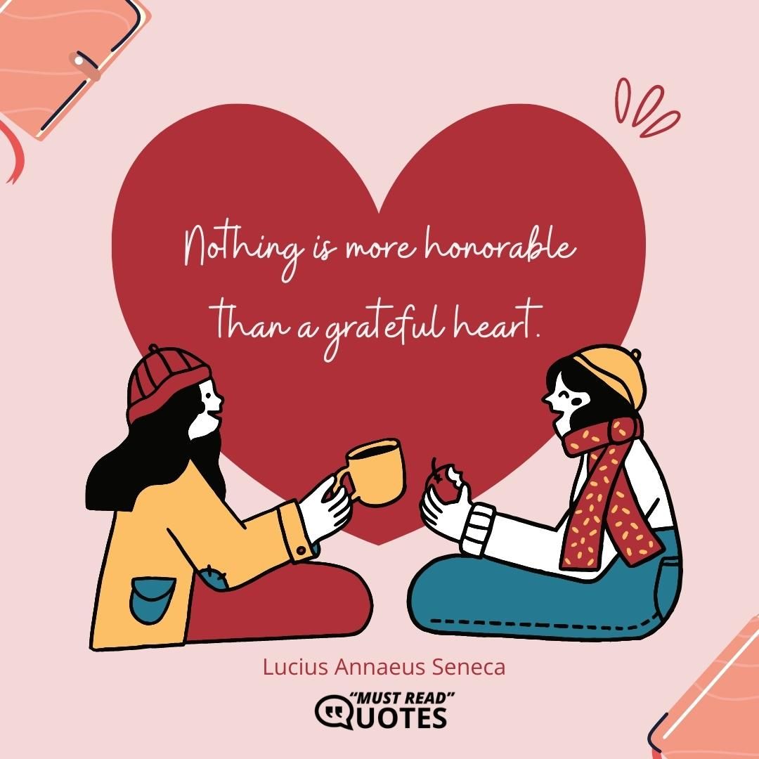 Nothing is more honorable than a grateful heart.