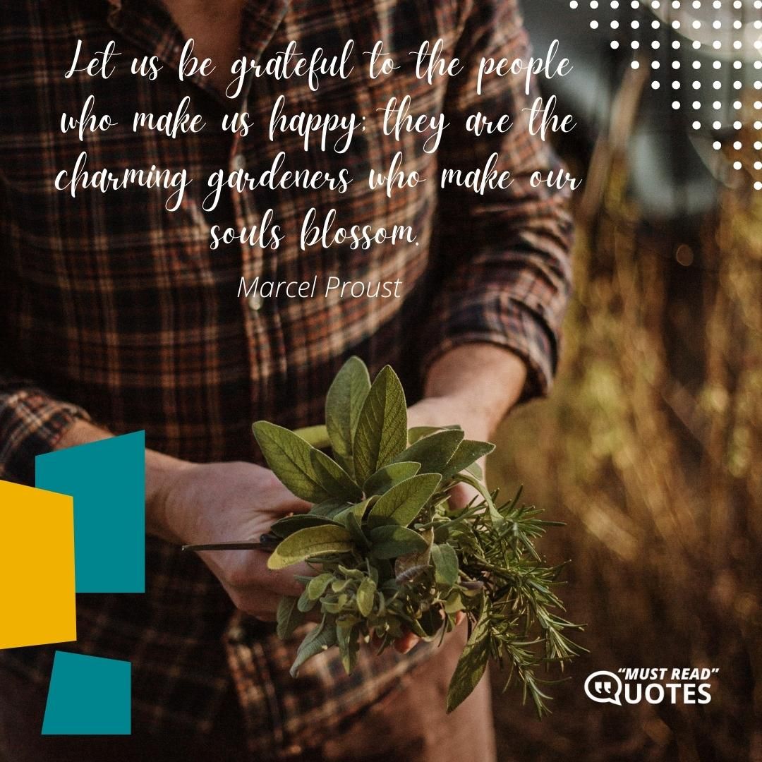 Let us be grateful to the people who make us happy; they are the charming gardeners who make our souls blossom.