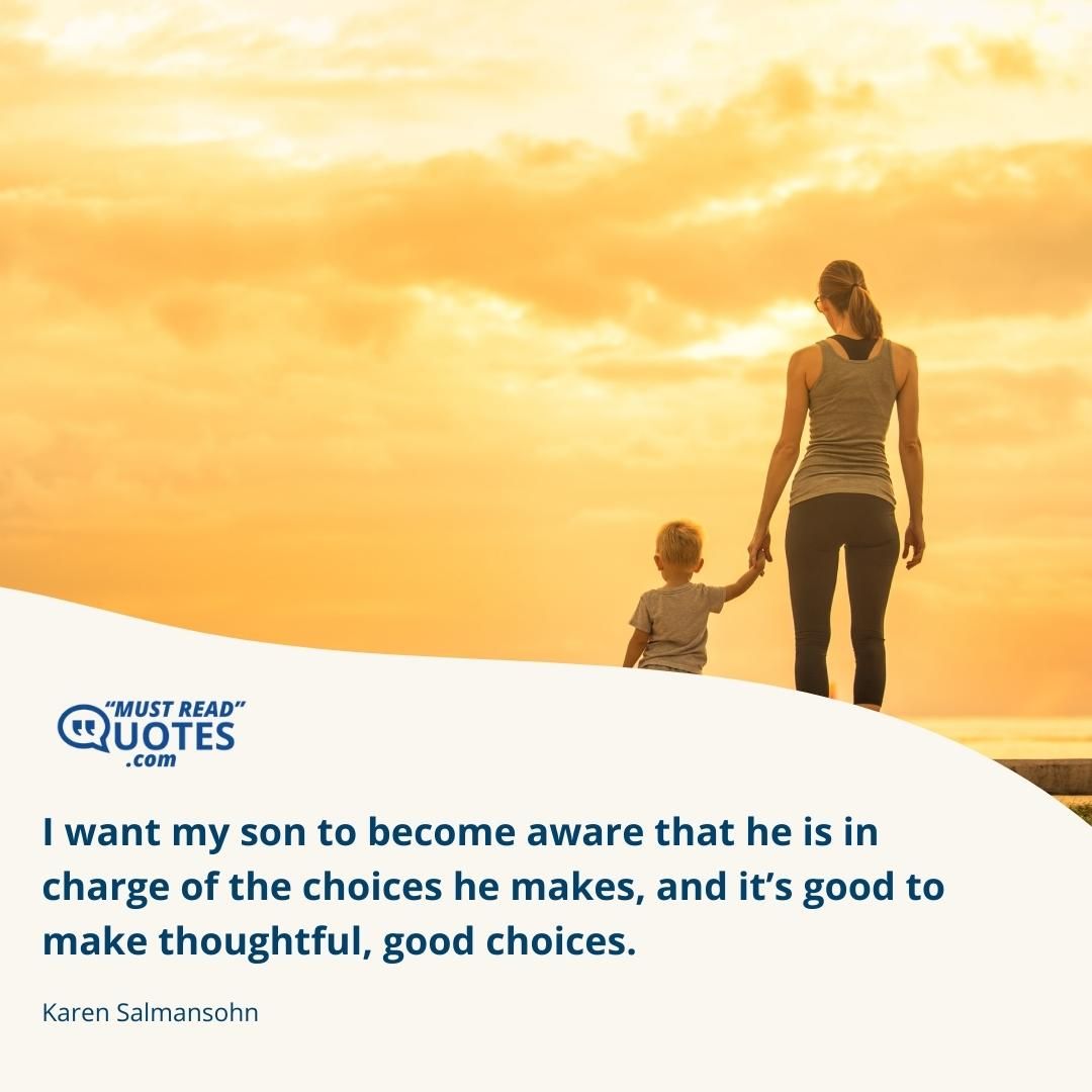 I want my son to become aware that he is in charge of the choices he makes, and it’s good to make thoughtful, good choices.