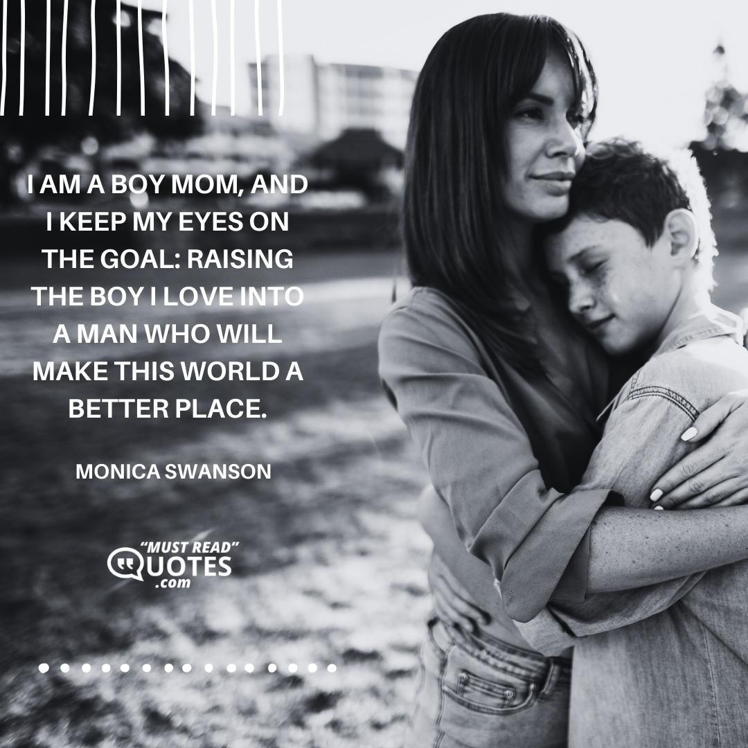 I am a boy mom, and I keep my eyes on the goal: raising the boy I love into a man who will make this world a better place.