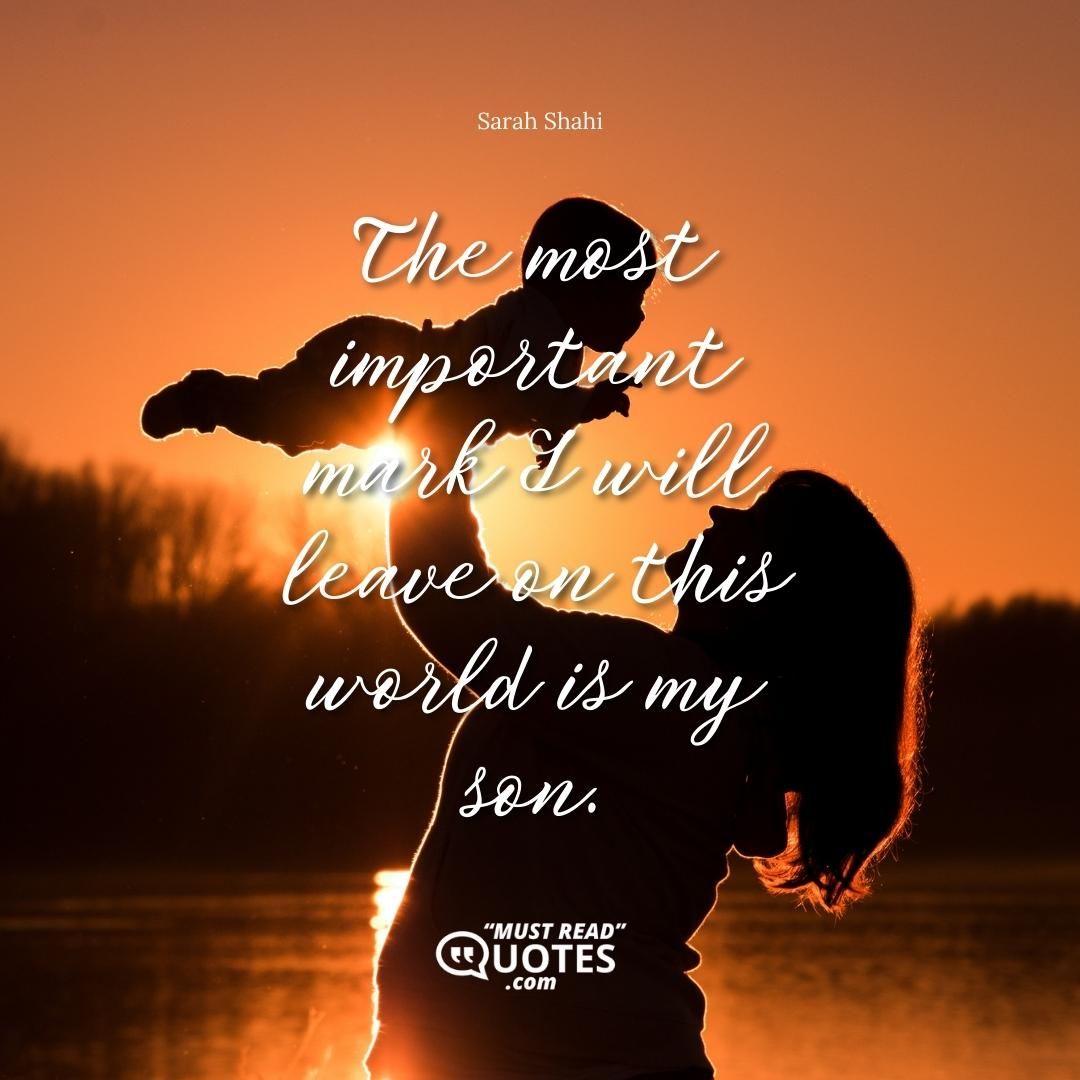 The most important mark I will leave on this world is my son.