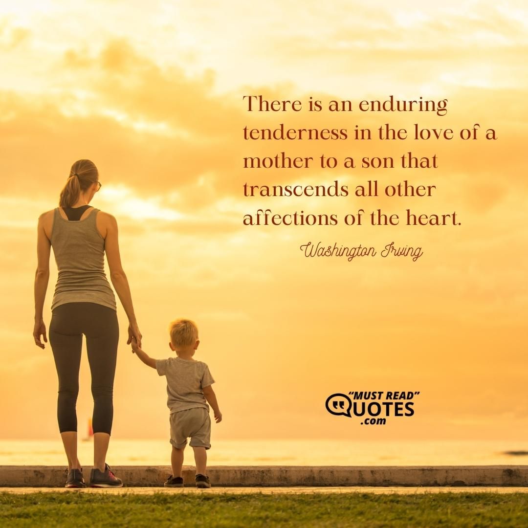 There is an enduring tenderness in the love of a mother to a son that transcends all other affections of the heart.