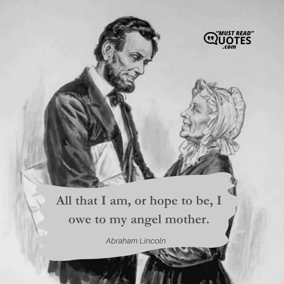All that I am, or hope to be, I owe to my angel mother.