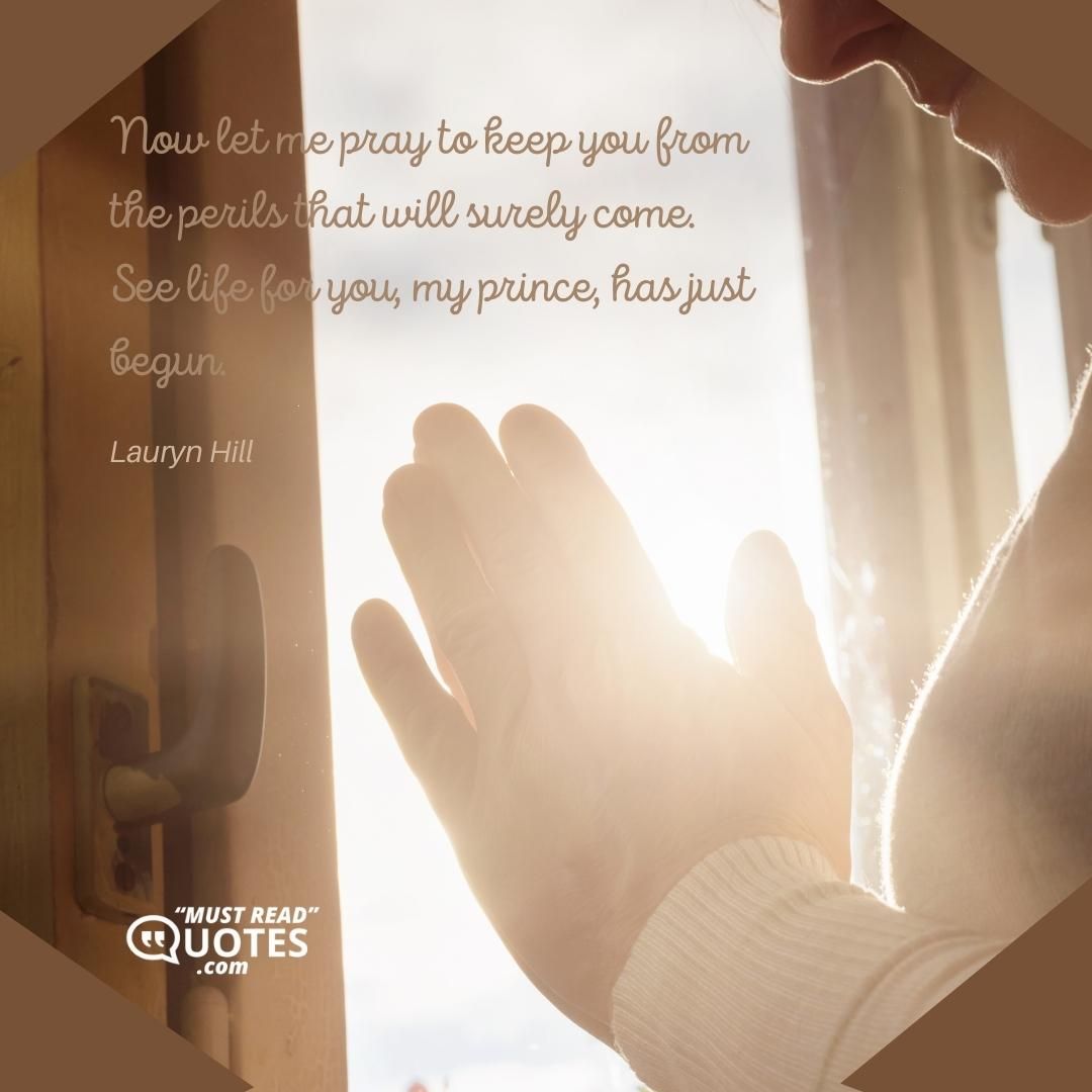 Now let me pray to keep you from the perils that will surely come. See life for you, my prince, has just begun.
