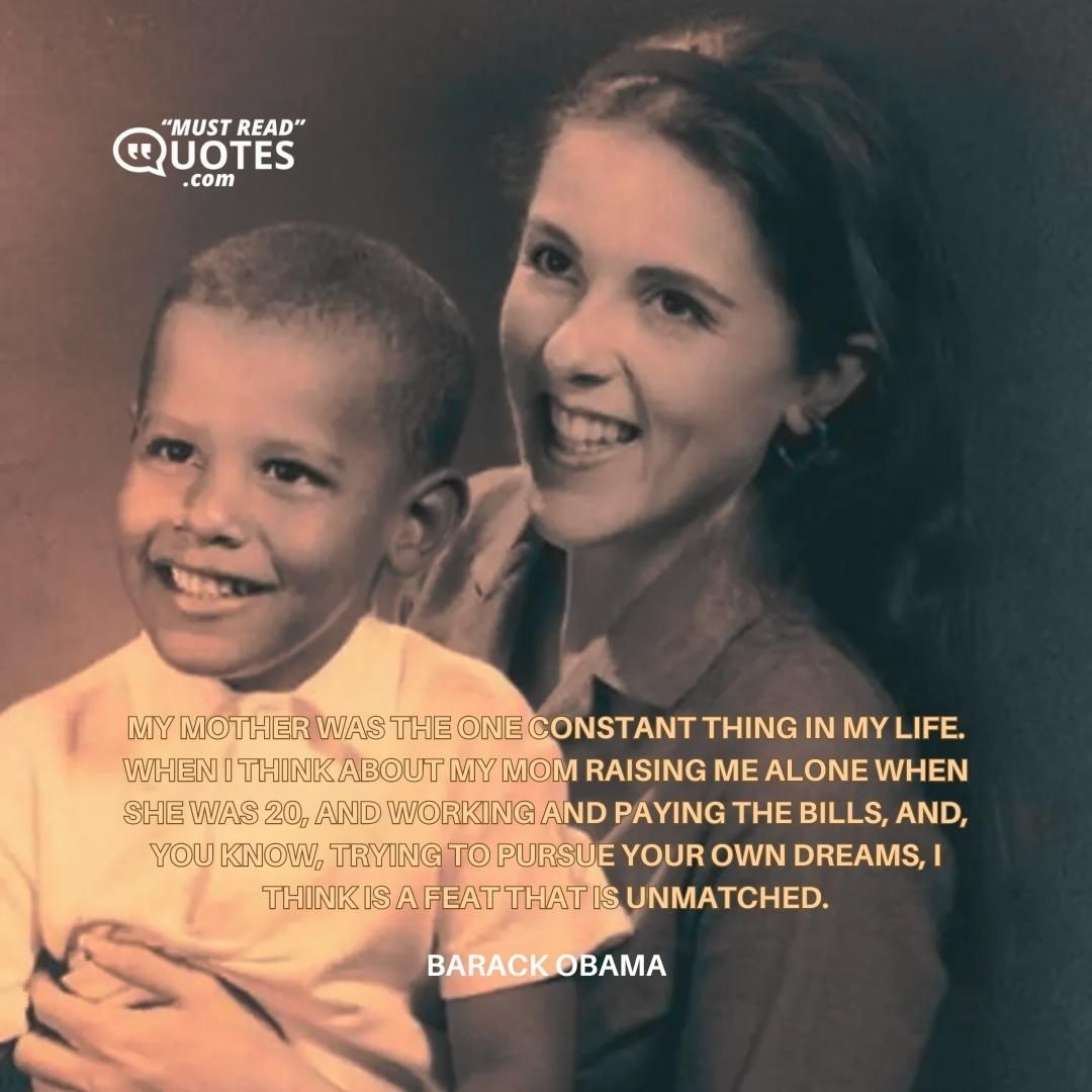 My mother was the one constant thing in my life. When I think about my mom raising me alone when she was 20, and working and paying the bills, and, you know, trying to pursue your own dreams, I think is a feat that is unmatched.