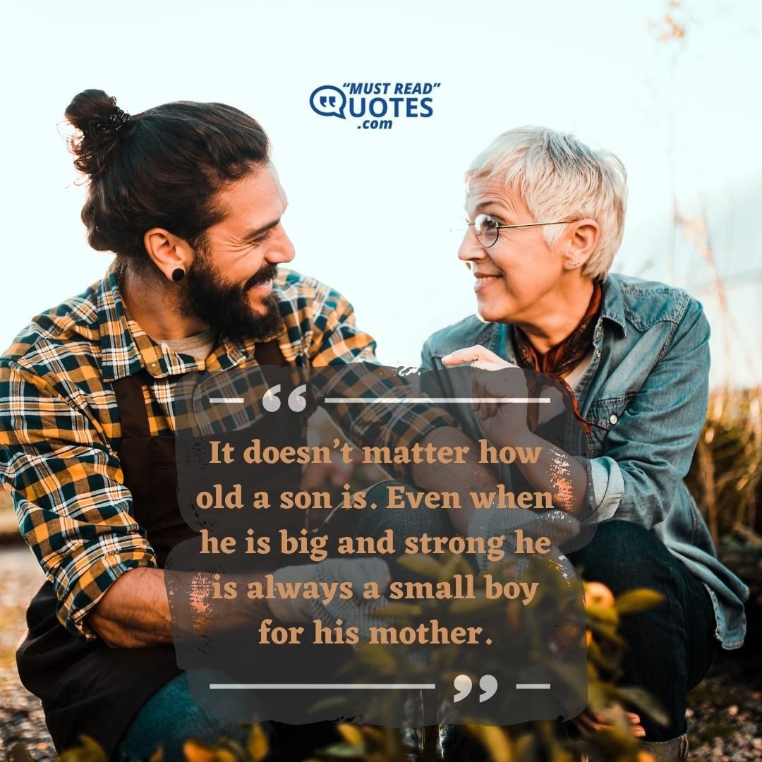 It doesn’t matter how old a son is. Even when he is big and strong he is always a small boy for his mother.