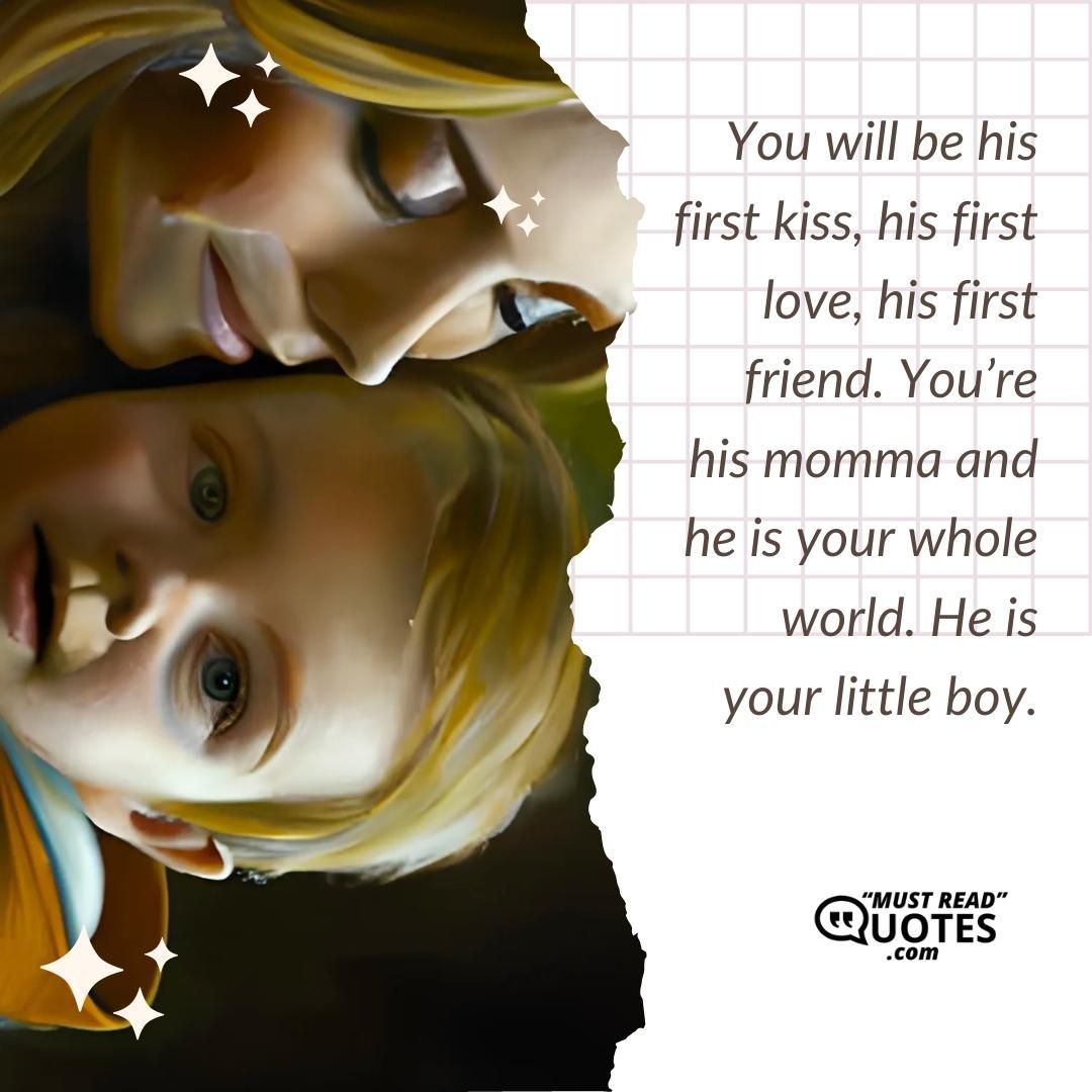 You will be his first kiss, his first love, his first friend. You’re his momma and he is your whole world. He is your little boy.