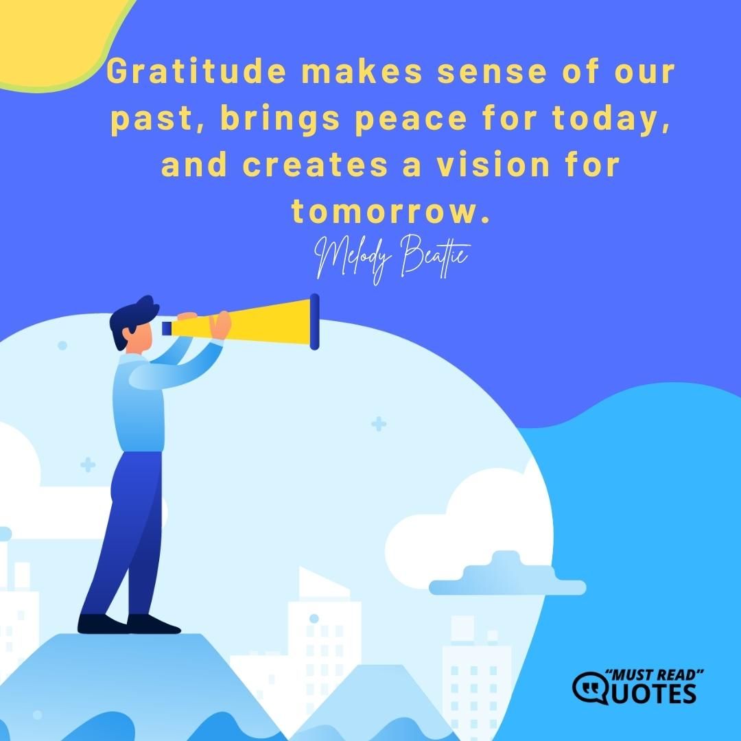Gratitude makes sense of our past, brings peace for today, and creates a vision for tomorrow.