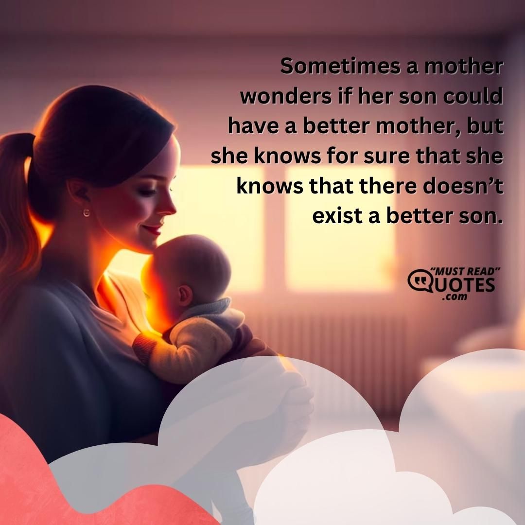 Sometimes a mother wonders if her son could have a better mother, but she knows for sure that she knows that there doesn’t exist a better son.