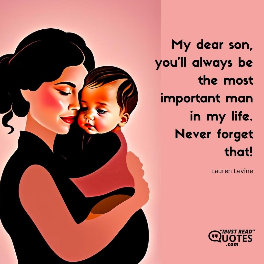 My dear son, you’ll always be the most important man in my life. Never forget that!