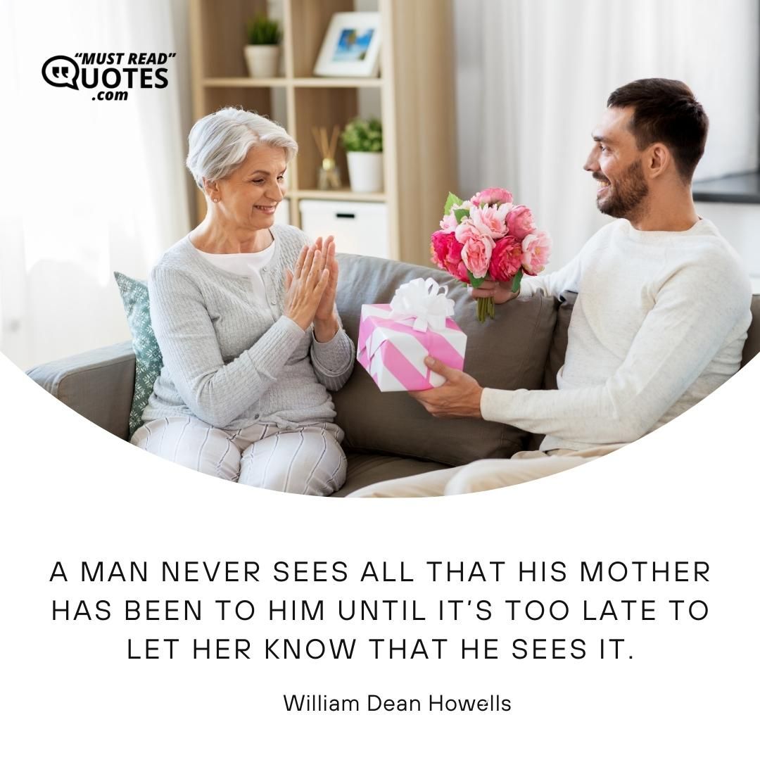 A man never sees all that his mother has been to him until it’s too late to let her know that he sees it.