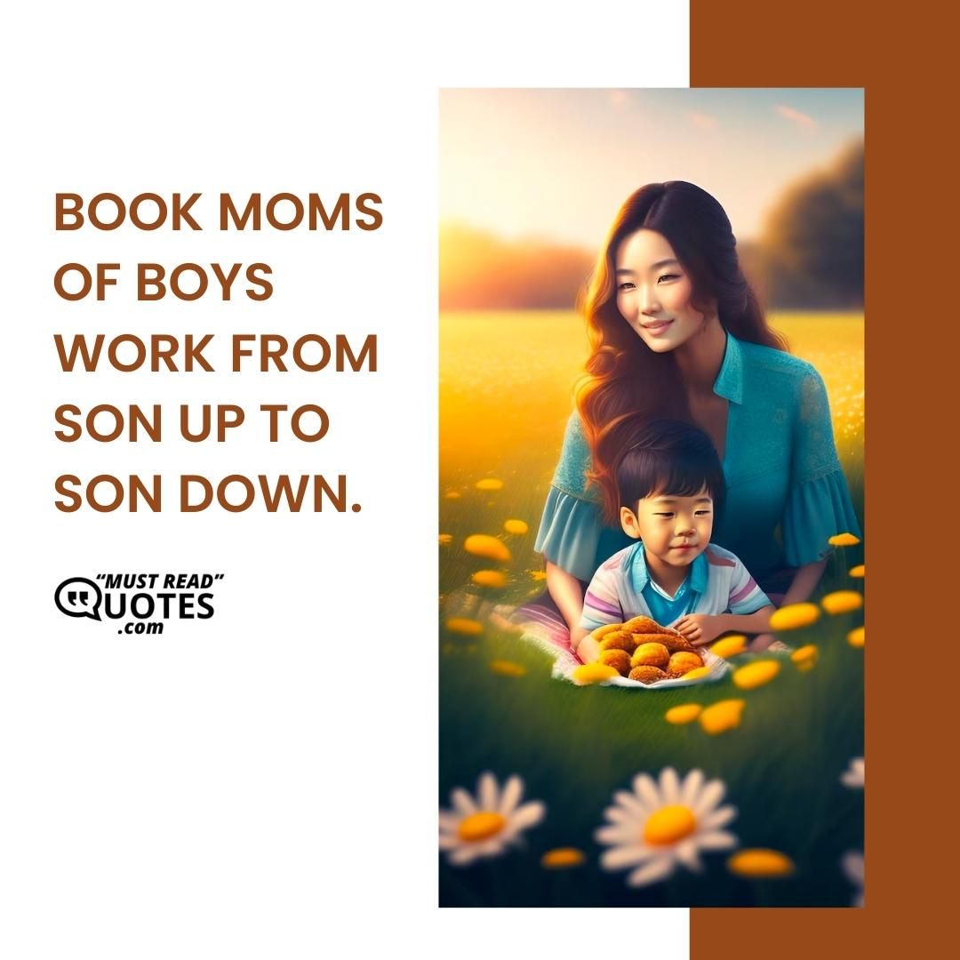 Moms of boys work from son up to son down.