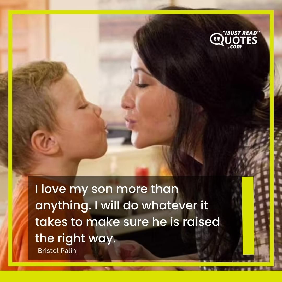 I love my son more than anything. I will do whatever it takes to make sure he is raised the right way.
