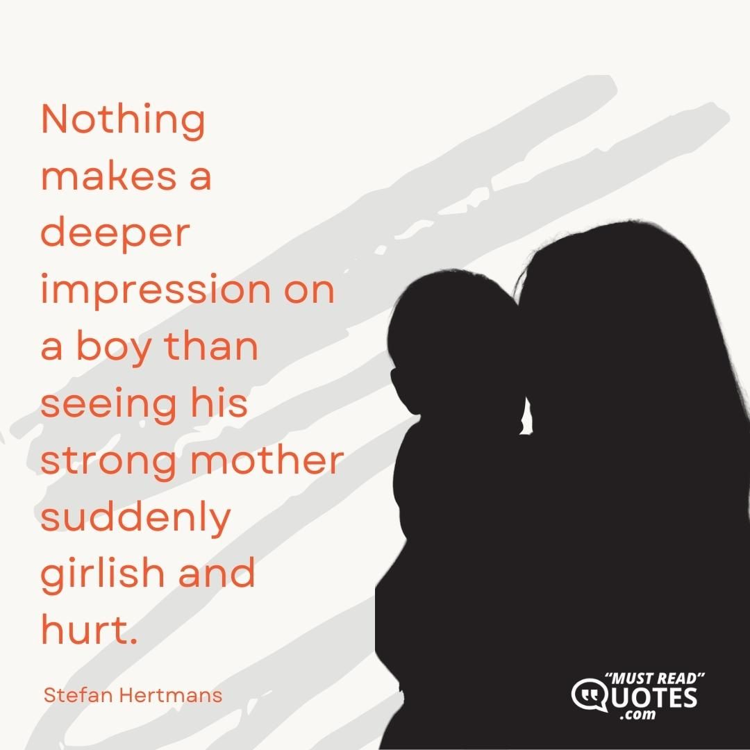Nothing makes a deeper impression on a boy than seeing his strong mother suddenly girlish and hurt.
