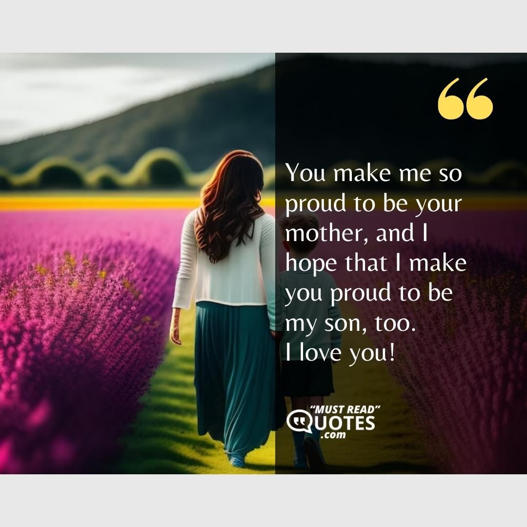 You make me so proud to be your mother, and I hope that I make you proud to be my son, too. I love you!