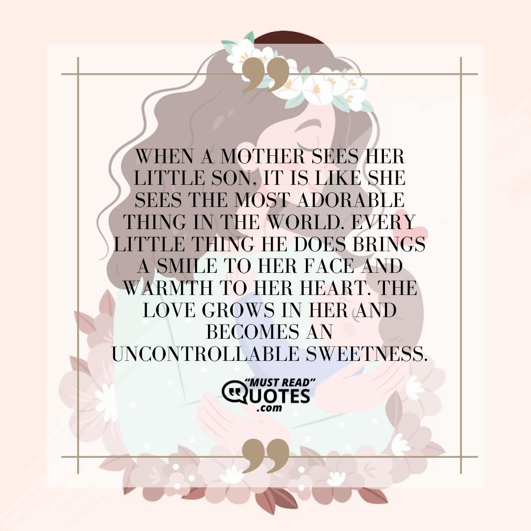 When a mother sees her little son, it is like she sees the most adorable thing in the world. Every little thing he does brings a smile to her face and warmth to her heart. The love grows in her and becomes an uncontrollable sweetness.