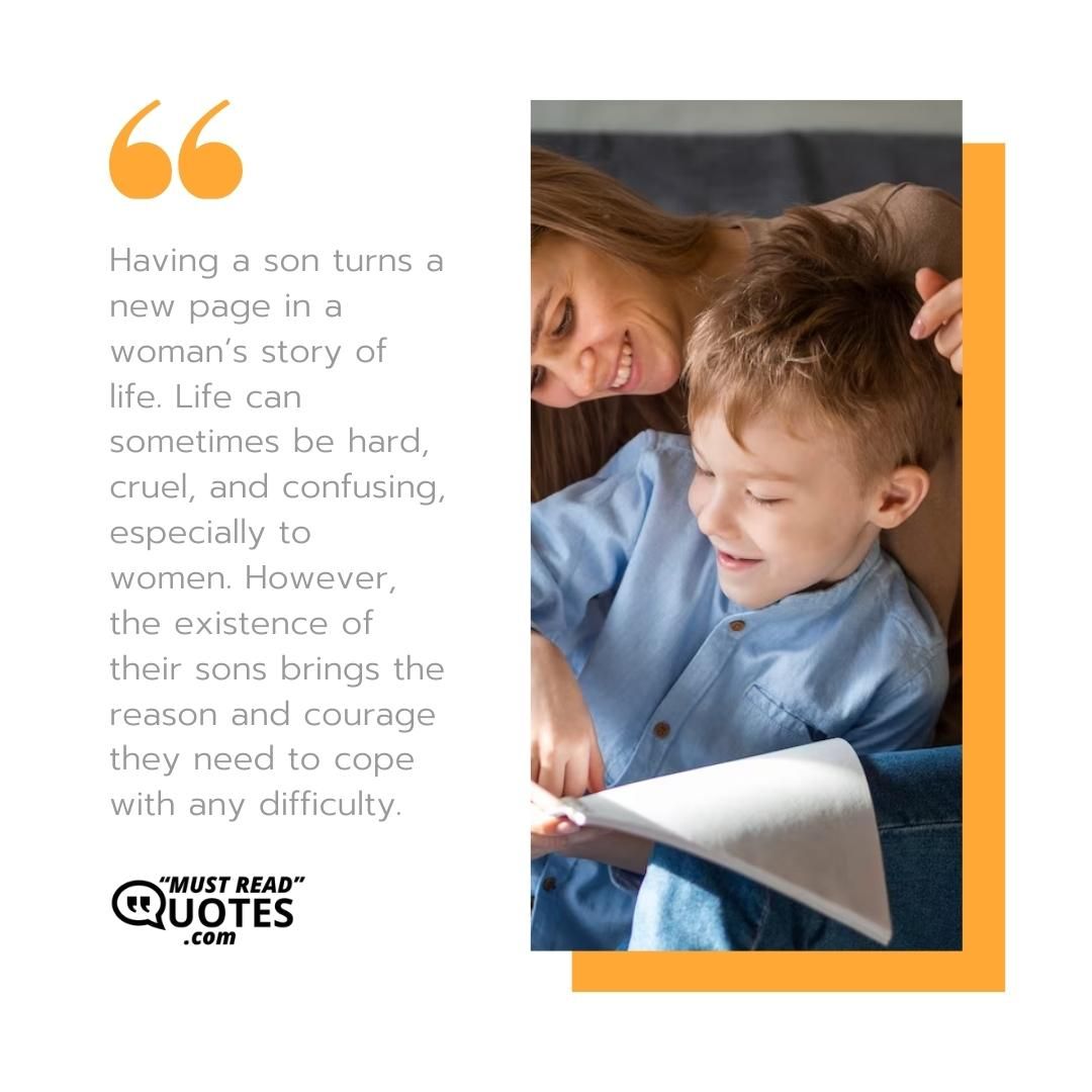 Having a son turns a new page in a woman’s story of life. Life can sometimes be hard, cruel, and confusing, especially to women. However, the existence of their sons brings the reason and courage they need to cope with any difficulty.
