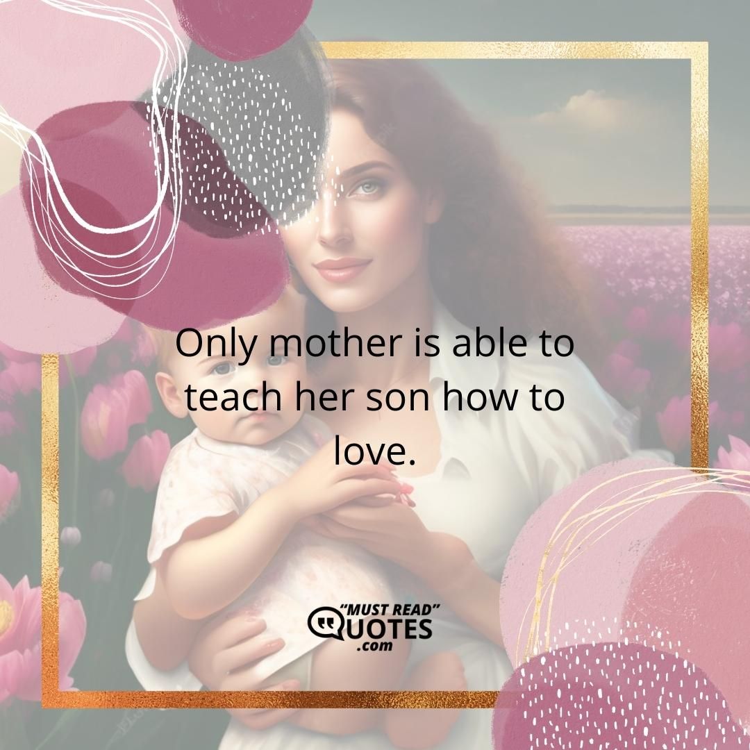 Only mother is able to teach her son how to love.