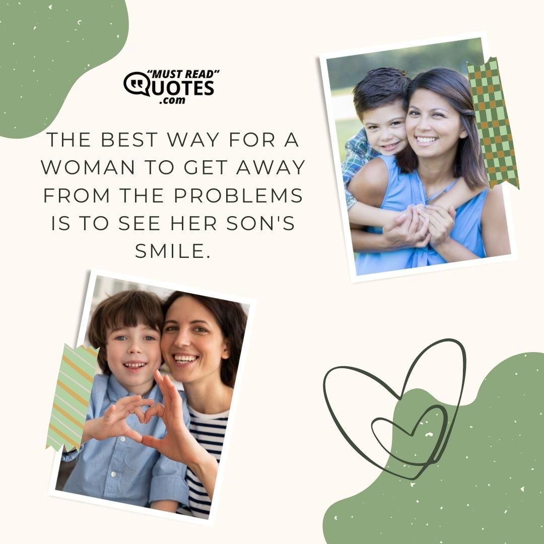 The best way for a woman to get away from the problems is to see her son's smile.